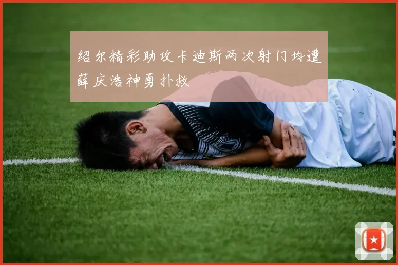 绍尔精彩助攻卡迪斯两次射门均遭薛庆浩神勇扑救
