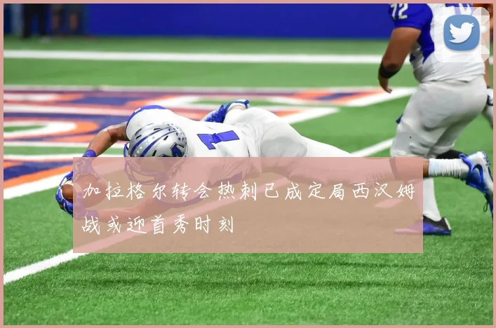 加拉格尔转会热刺已成定局西汉姆战或迎首秀时刻