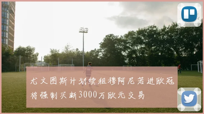 尤文图斯计划续租穆阿尼若进欧冠将强制买断3000万欧元交易