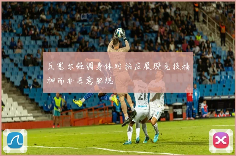 瓦塞尔强调身体对抗应展现竞技精神而非恶意犯规