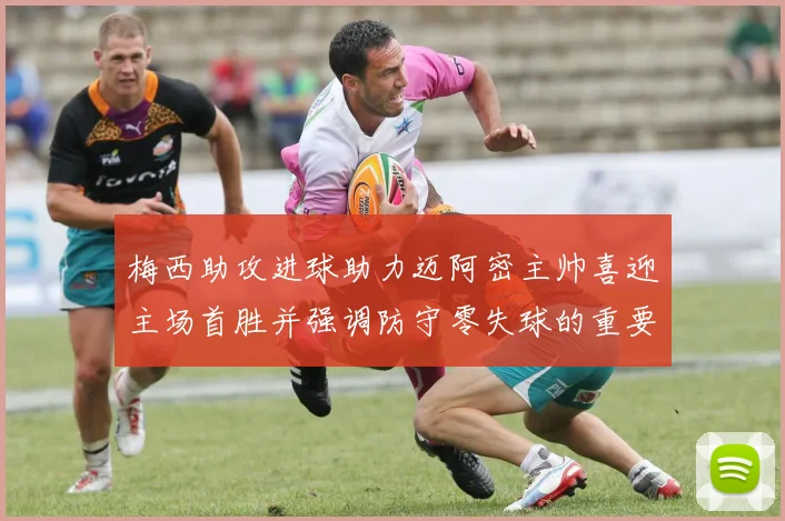 梅西助攻进球助力迈阿密主帅喜迎主场首胜并强调防守零失球的重要性