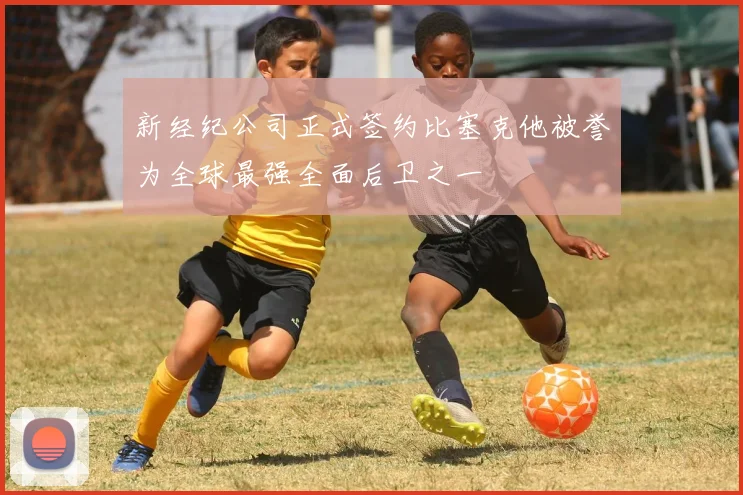 新经纪公司正式签约比塞克他被誉为全球最强全面后卫之一