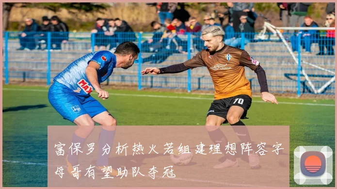 富保罗分析热火若组建理想阵容字母哥有望助队夺冠