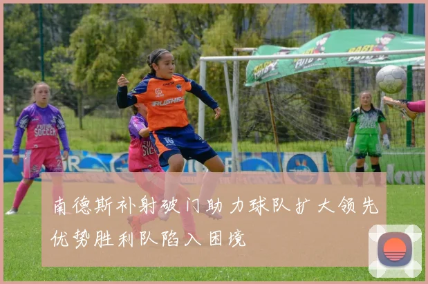 南德斯补射破门助力球队扩大领先优势胜利队陷入困境