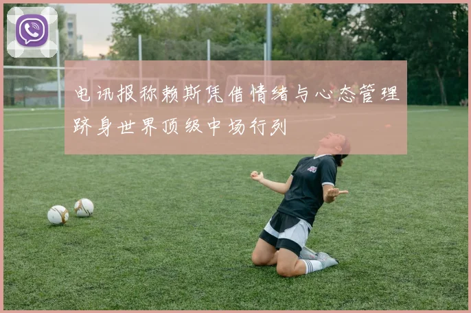 电讯报称赖斯凭借情绪与心态管理跻身世界顶级中场行列
