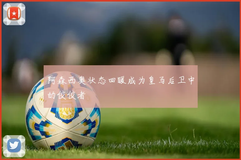 阿森西奥状态回暖成为皇马后卫中的佼佼者