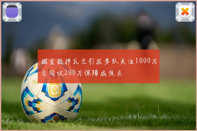 掘金裁掉瓦兰引发多队关注1000万合同仅200万保障成焦点