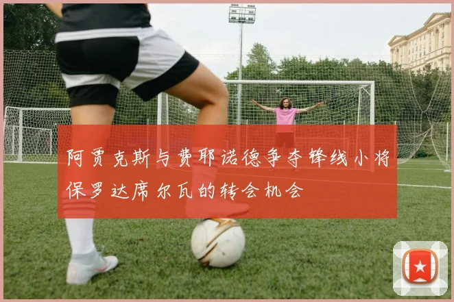 阿贾克斯与费耶诺德争夺锋线小将保罗达席尔瓦的转会机会