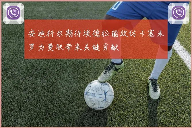 安迪科尔期待埃德松能效仿卡塞米罗为曼联带来关键贡献