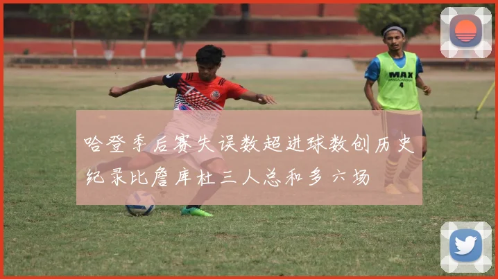 哈登季后赛失误数超进球数创历史纪录比詹库杜三人总和多六场
