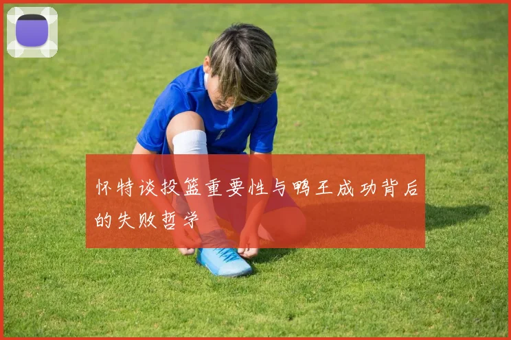 怀特谈投篮重要性与鸭王成功背后的失败哲学