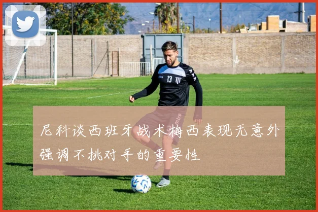 尼科谈西班牙战术梅西表现无意外强调不挑对手的重要性