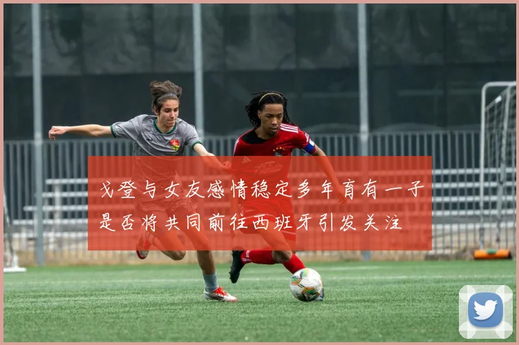 戈登与女友感情稳定多年育有一子是否将共同前往西班牙引发关注