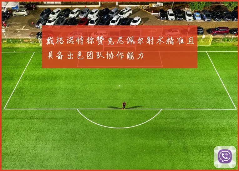 戴格诺特称赞克尼佩尔射术精准且具备出色团队协作能力