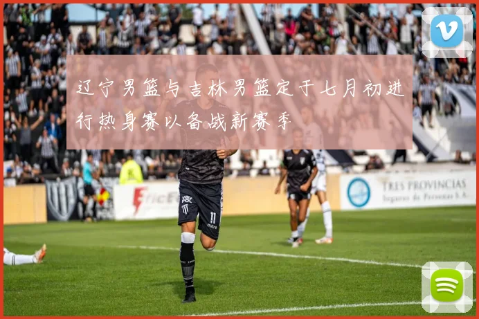 辽宁男篮与吉林男篮定于七月初进行热身赛以备战新赛季