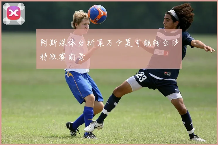 阿斯媒体分析莱万今夏可能转会沙特联赛前景