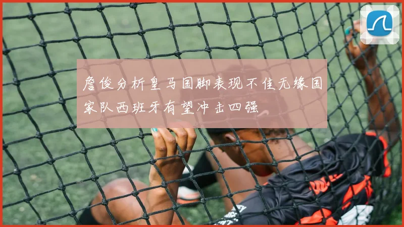 詹俊分析皇马国脚表现不佳无缘国家队西班牙有望冲击四强