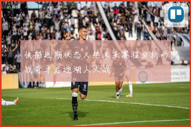 快船近期状态火热未来赛程分析两战奇才后迎湖人大战