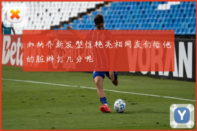 加纳乔新发型惊艳亮相网友们给他的脏辫打几分呢